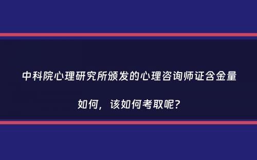 中科院心理研究所颁发的心理咨询师证含金量如何，该如何考取呢？