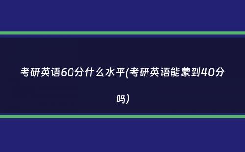 考研英语60分什么水平(考研英语能蒙到40分吗）