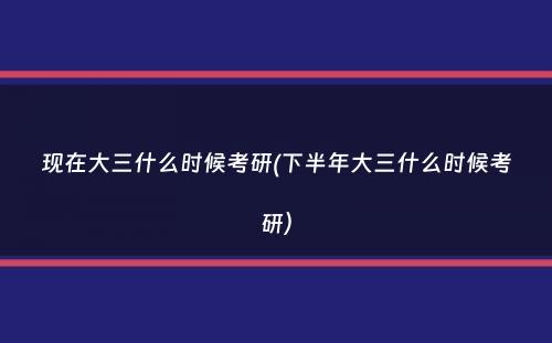 现在大三什么时候考研(下半年大三什么时候考研）