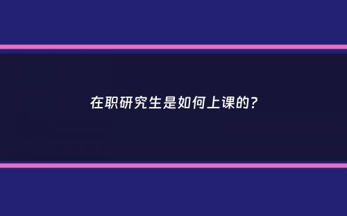 在职研究生是如何上课的？