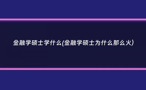 金融学硕士学什么(金融学硕士为什么那么火）