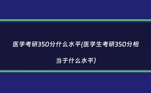 医学考研350分什么水平(医学生考研350分相当于什么水平）