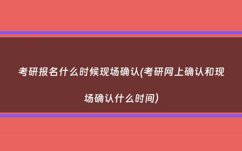 考研报名什么时候现场确认(考研网上确认和现场确认什么时间）