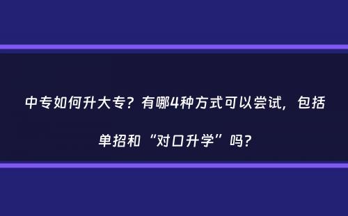 中专如何升大专？有哪4种方式可以尝试，包括单招和“对口升学”吗？