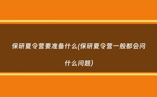 保研夏令营要准备什么(保研夏令营一般都会问什么问题）