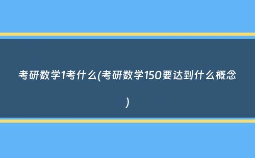 考研数学1考什么(考研数学150要达到什么概念）