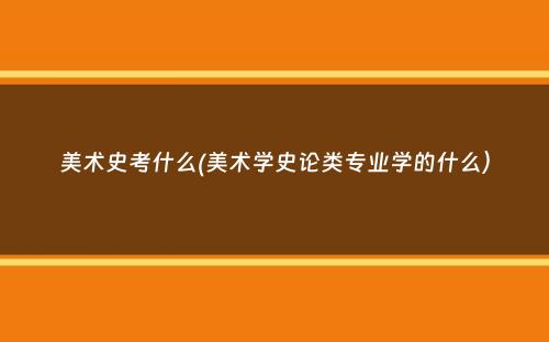 美术史考什么(美术学史论类专业学的什么）