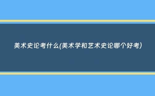 美术史论考什么(美术学和艺术史论哪个好考）