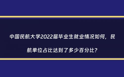 中国民航大学2022届毕业生就业情况如何，民航单位占比达到了多少百分比？