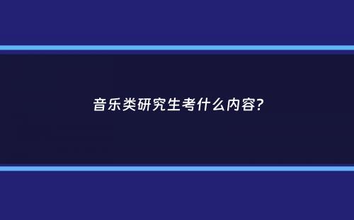 音乐类研究生考什么内容？