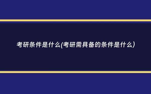 考研条件是什么(考研需具备的条件是什么）