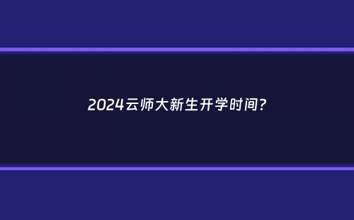 2024云师大新生开学时间？