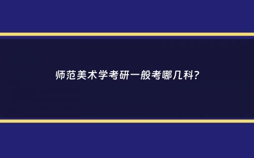 师范美术学考研一般考哪几科？