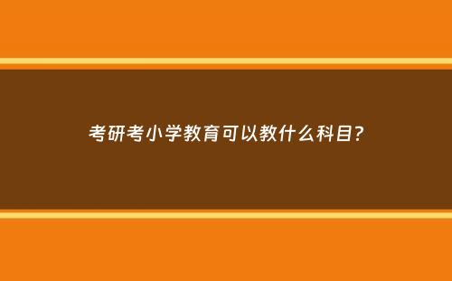 考研考小学教育可以教什么科目？