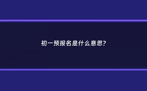 初一预报名是什么意思？