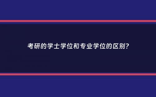 考研的学士学位和专业学位的区别？