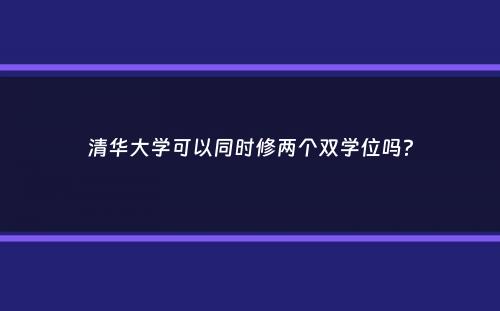 清华大学可以同时修两个双学位吗？