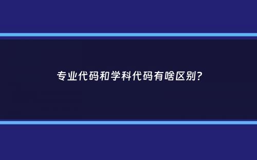 专业代码和学科代码有啥区别？