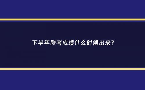 下半年联考成绩什么时候出来？