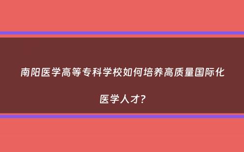 南阳医学高等专科学校如何培养高质量国际化医学人才？