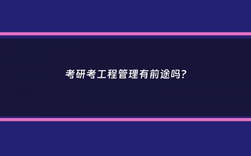 考研考工程管理有前途吗？