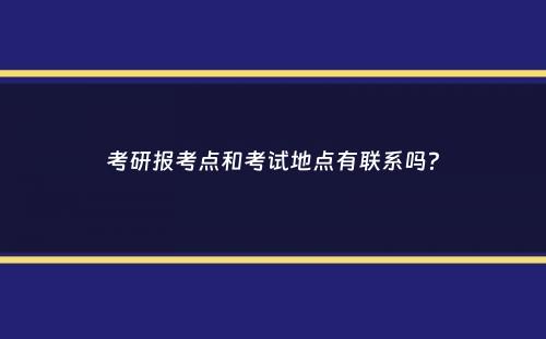 考研报考点和考试地点有联系吗？