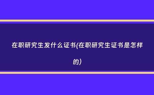 在职研究生发什么证书(在职研究生证书是怎样的）