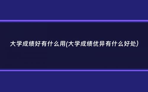 大学成绩好有什么用(大学成绩优异有什么好处）