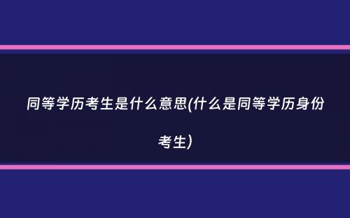 同等学历考生是什么意思(什么是同等学历身份考生）