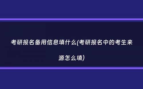 考研报名备用信息填什么(考研报名中的考生来源怎么填）