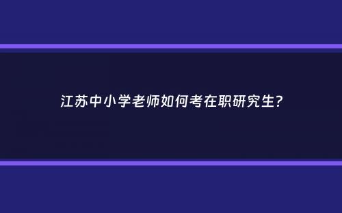 江苏中小学老师如何考在职研究生？