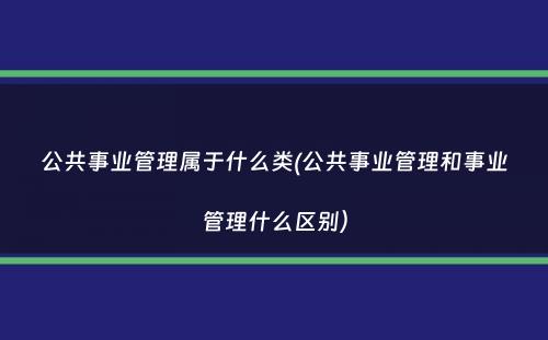 公共事业管理属于什么类(公共事业管理和事业管理什么区别）