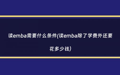 读emba需要什么条件(读emba除了学费外还要花多少钱）