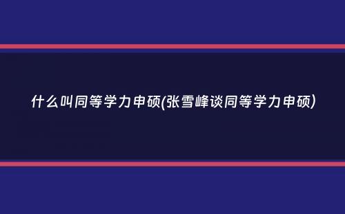 什么叫同等学力申硕(张雪峰谈同等学力申硕）