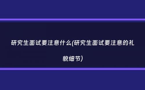 研究生面试要注意什么(研究生面试要注意的礼貌细节）