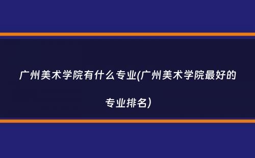 广州美术学院有什么专业(广州美术学院最好的专业排名）