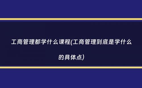 工商管理都学什么课程(工商管理到底是学什么的具体点）