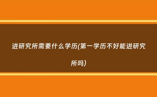 进研究所需要什么学历(第一学历不好能进研究所吗）