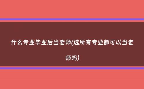 什么专业毕业后当老师(选所有专业都可以当老师吗）