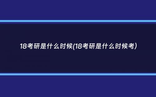 18考研是什么时候(18考研是什么时候考）