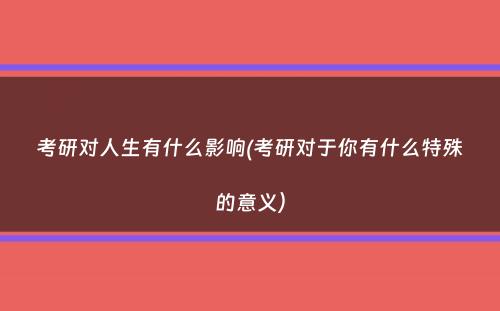 考研对人生有什么影响(考研对于你有什么特殊的意义）