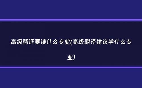 高级翻译要读什么专业(高级翻译建议学什么专业）