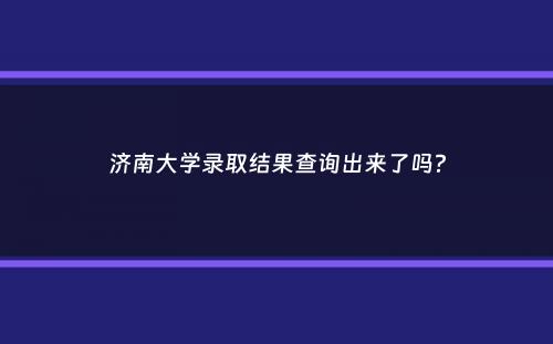 济南大学录取结果查询出来了吗？