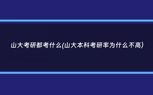 山大考研都考什么(山大本科考研率为什么不高）