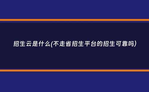 招生云是什么(不走省招生平台的招生可靠吗）