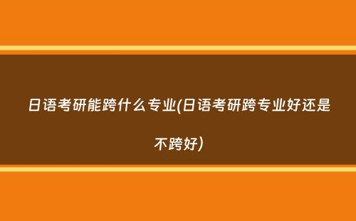 日语考研能跨什么专业(日语考研跨专业好还是不跨好）