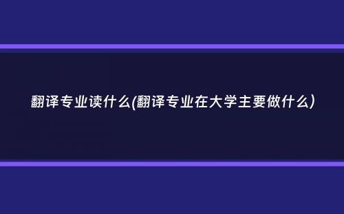 翻译专业读什么(翻译专业在大学主要做什么）