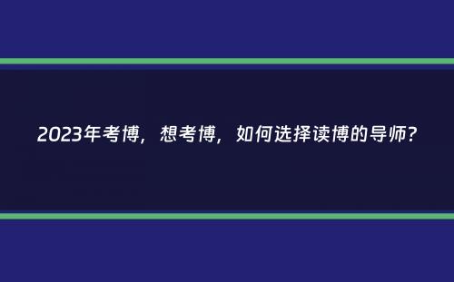 2023年考博，想考博，如何选择读博的导师？