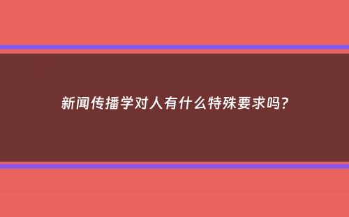 新闻传播学对人有什么特殊要求吗？