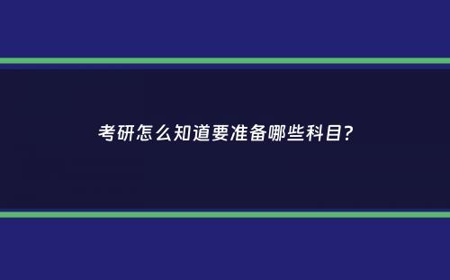 考研怎么知道要准备哪些科目？